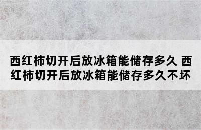 西红柿切开后放冰箱能储存多久 西红柿切开后放冰箱能储存多久不坏